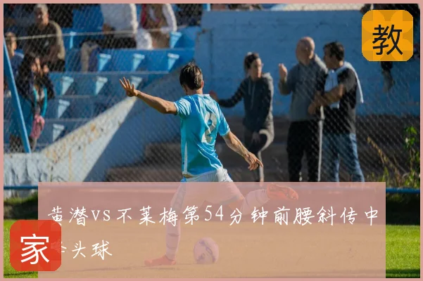 黄潜vs不莱梅第54分钟前腰斜传中锋头球
