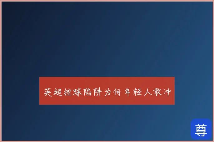英超控球陷阱为何年轻人敢冲