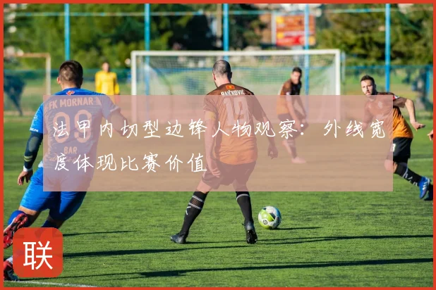 法甲内切型边锋人物观察:外线宽度体现比赛价值