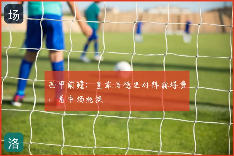 西甲前瞻:皇家马德里对阵赫塔费,看中场轮换